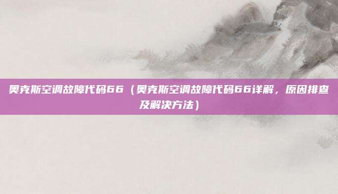 奧克斯空調(diào)故障代碼66（奧克斯空調(diào)故障代碼66詳解，原因排查及解決方法）